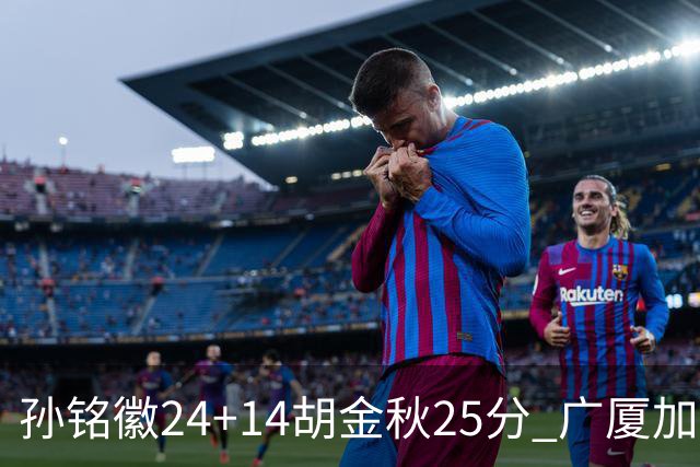 孙铭徽24+14胡金秋25分 广厦加时险胜北控